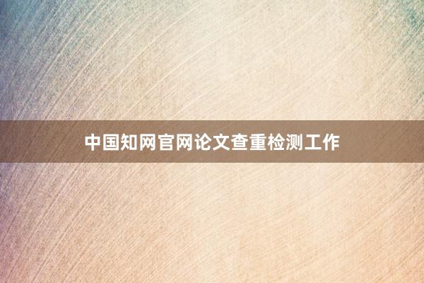中国知网官网论文查重检测工作
