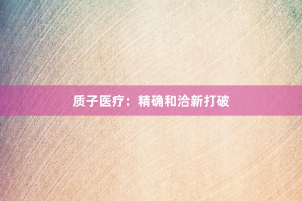 质子医疗:精确和洽新打破
