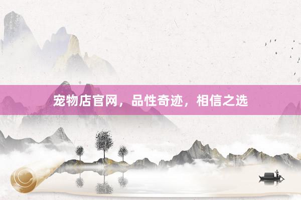 宠物店官网,品性奇迹,相信之选